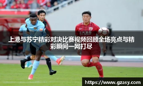 上港与苏宁精彩对决比赛视频回顾全场亮点与精彩瞬间一网打尽