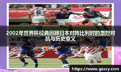 2002年世界杯经典回顾日本对阵比利时的激烈对抗与历史意义